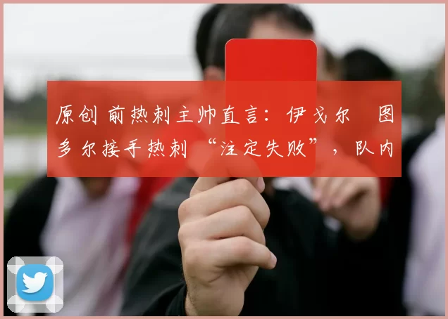 原创 前热刺主帅直言：伊戈尔・图多尔接手热刺 “注定失败”，队内氛围 “ toxic 至极”