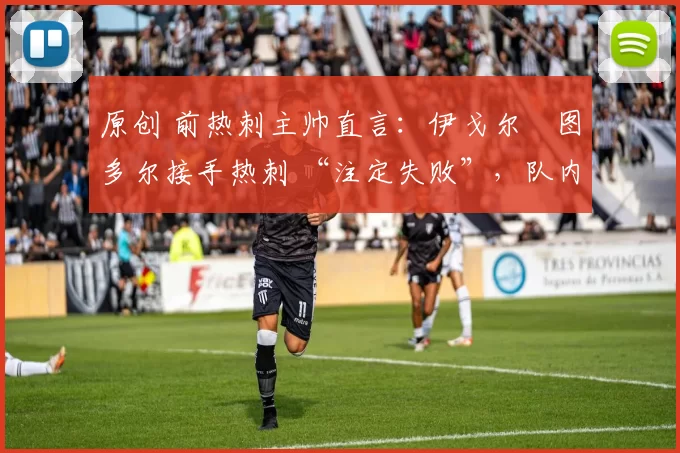 原创 前热刺主帅直言：伊戈尔・图多尔接手热刺 “注定失败”，队内氛围 “ toxic 至极”