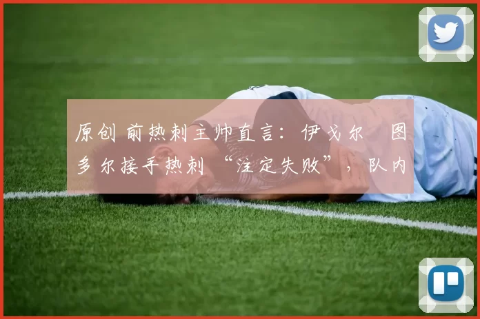 原创 前热刺主帅直言:伊戈尔・图多尔接手热刺 “注定失败”,队内氛围 “ toxic 至极”