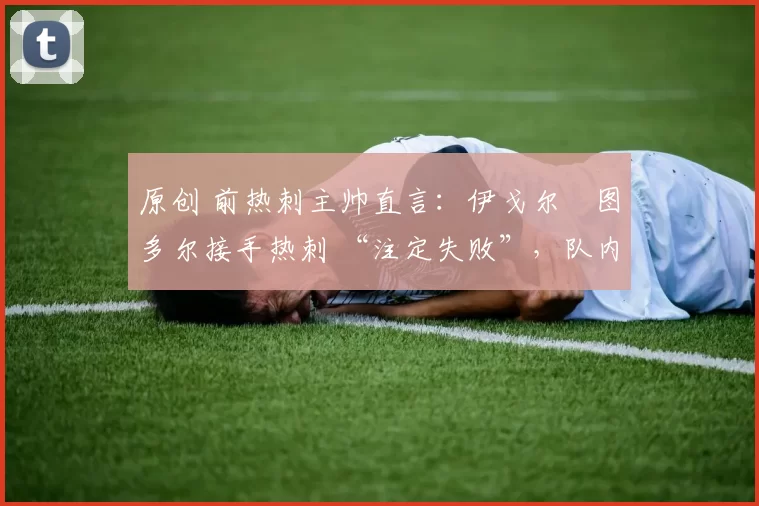 原创 前热刺主帅直言:伊戈尔・图多尔接手热刺 “注定失败”,队内氛围 “ toxic 至极”