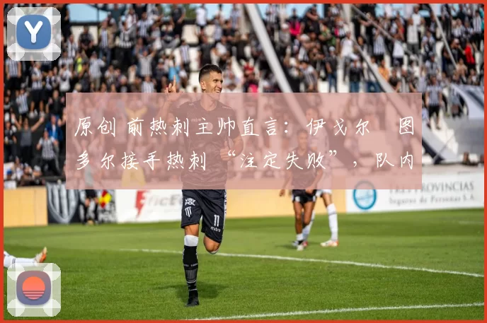 原创 前热刺主帅直言:伊戈尔・图多尔接手热刺 “注定失败”,队内氛围 “ toxic 至极”