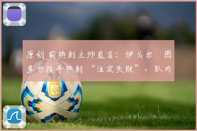 原创 前热刺主帅直言：伊戈尔・图多尔接手热刺 “注定失败”，队内氛围 “ toxic 至极”