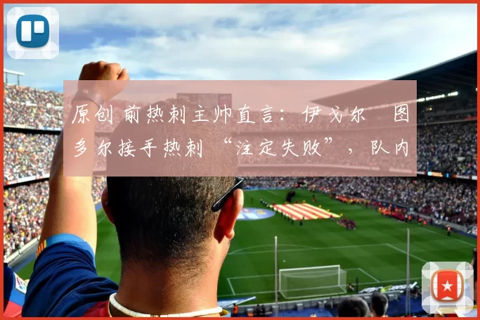 原创 前热刺主帅直言：伊戈尔・图多尔接手热刺 “注定失败”，队内氛围 “ toxic 至极”