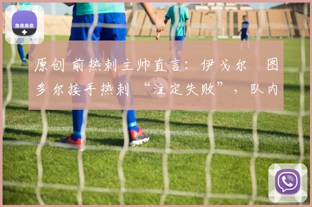 原创 前热刺主帅直言：伊戈尔・图多尔接手热刺 “注定失败”，队内氛围 “ toxic 至极”