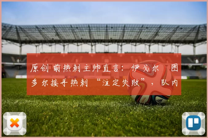 原创 前热刺主帅直言:伊戈尔・图多尔接手热刺 “注定失败”,队内氛围 “ toxic 至极”