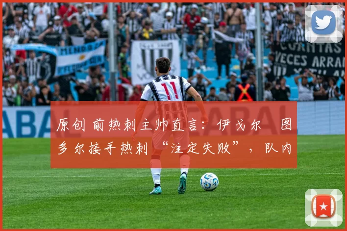 原创 前热刺主帅直言:伊戈尔・图多尔接手热刺 “注定失败”,队内氛围 “ toxic 至极”