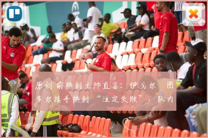 原创 前热刺主帅直言:伊戈尔・图多尔接手热刺 “注定失败”,队内氛围 “ toxic 至极”