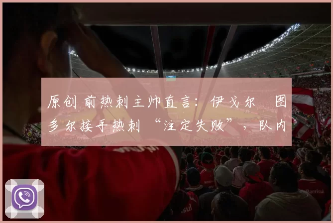 原创 前热刺主帅直言：伊戈尔・图多尔接手热刺 “注定失败”，队内氛围 “ toxic 至极”