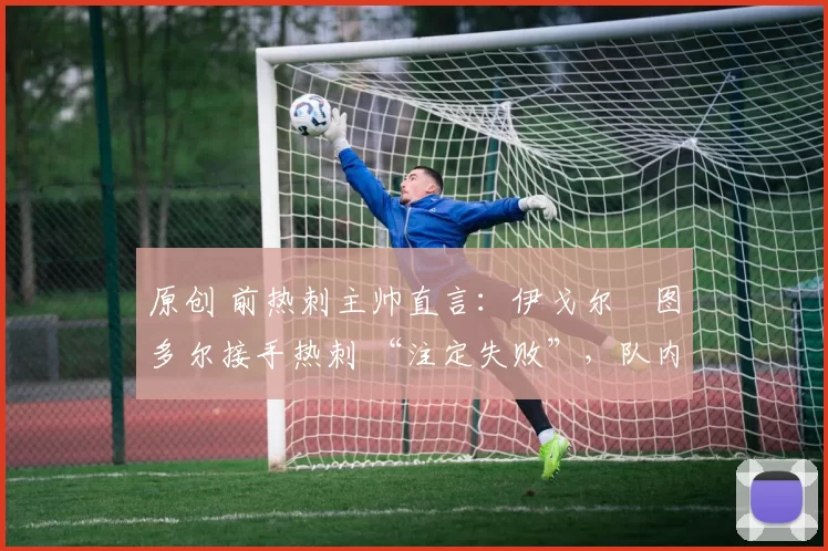 原创 前热刺主帅直言:伊戈尔・图多尔接手热刺 “注定失败”,队内氛围 “ toxic 至极”