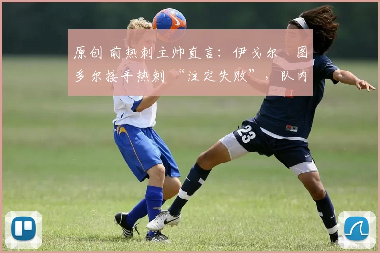 原创 前热刺主帅直言:伊戈尔・图多尔接手热刺 “注定失败”,队内氛围 “ toxic 至极”