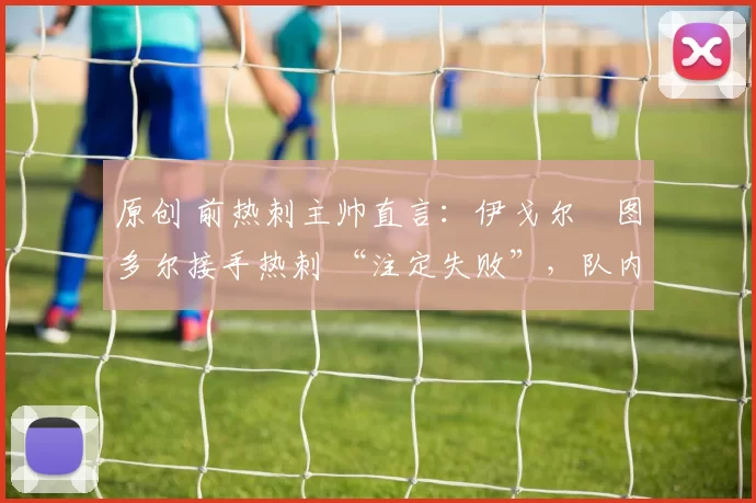 原创 前热刺主帅直言：伊戈尔・图多尔接手热刺 “注定失败”，队内氛围 “ toxic 至极”