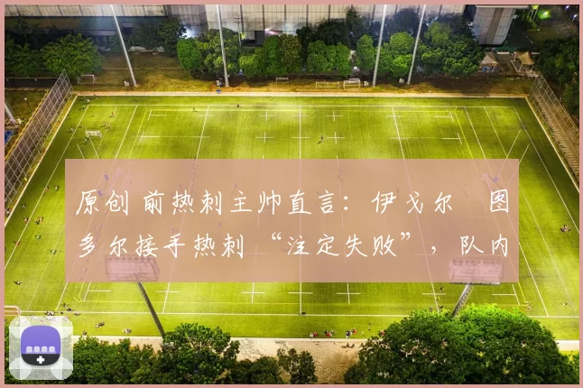 原创 前热刺主帅直言:伊戈尔・图多尔接手热刺 “注定失败”,队内氛围 “ toxic 至极”