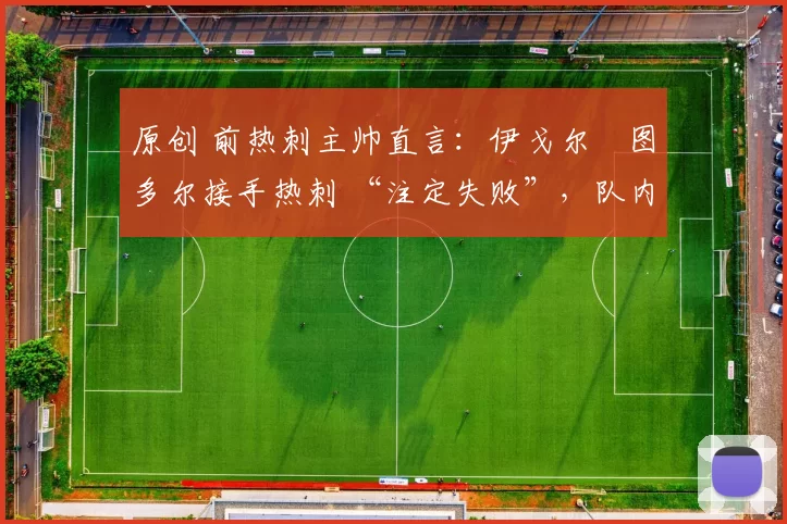 原创 前热刺主帅直言:伊戈尔・图多尔接手热刺 “注定失败”,队内氛围 “ toxic 至极”