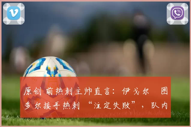 原创 前热刺主帅直言：伊戈尔・图多尔接手热刺 “注定失败”，队内氛围 “ toxic 至极”