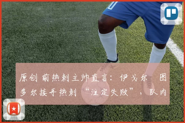 原创 前热刺主帅直言:伊戈尔・图多尔接手热刺 “注定失败”,队内氛围 “ toxic 至极”