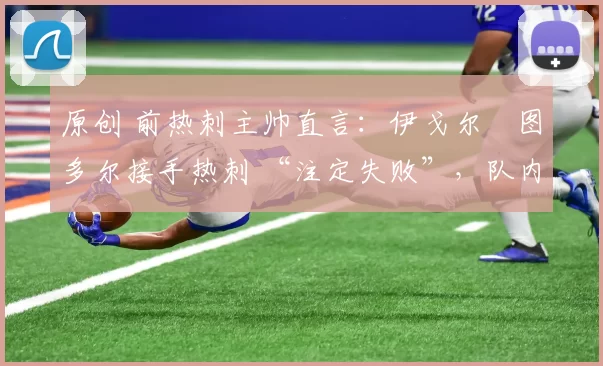 原创 前热刺主帅直言：伊戈尔・图多尔接手热刺 “注定失败”，队内氛围 “ toxic 至极”