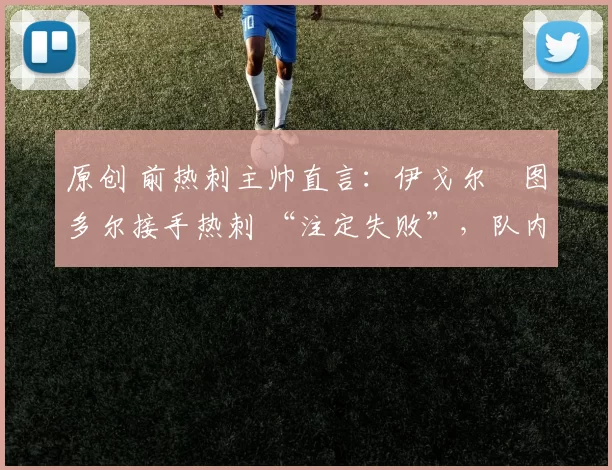 原创 前热刺主帅直言:伊戈尔・图多尔接手热刺 “注定失败”,队内氛围 “ toxic 至极”