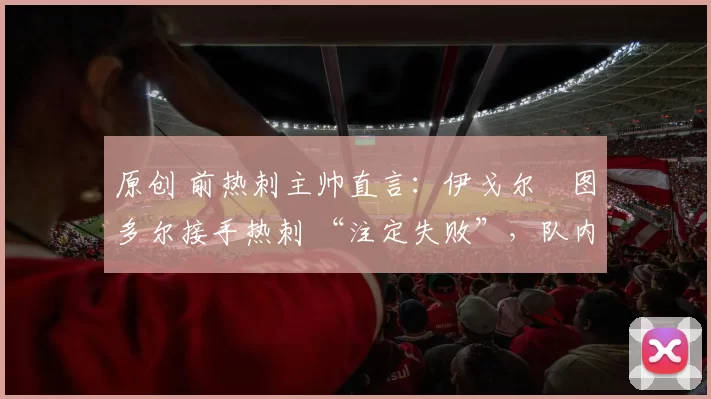 原创 前热刺主帅直言:伊戈尔・图多尔接手热刺 “注定失败”,队内氛围 “ toxic 至极”