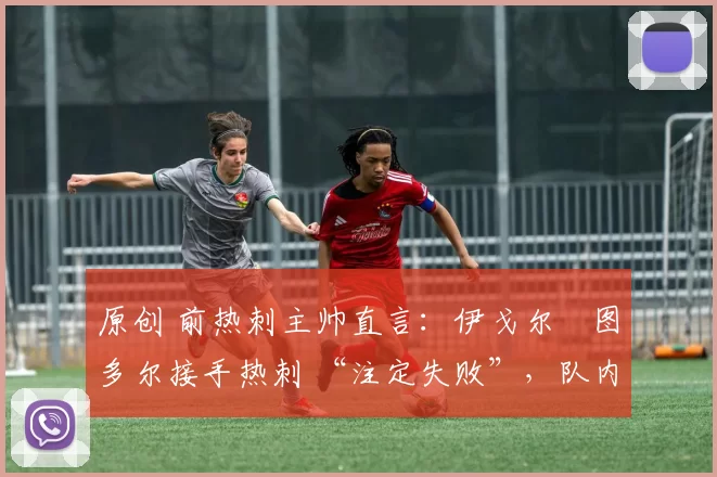 原创 前热刺主帅直言：伊戈尔・图多尔接手热刺 “注定失败”，队内氛围 “ toxic 至极”