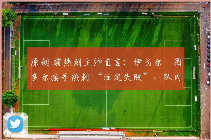 原创 前热刺主帅直言：伊戈尔・图多尔接手热刺 “注定失败”，队内氛围 “ toxic 至极”