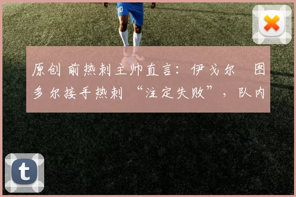 原创 前热刺主帅直言:伊戈尔・图多尔接手热刺 “注定失败”,队内氛围 “ toxic 至极”