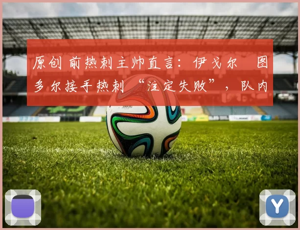 原创 前热刺主帅直言:伊戈尔・图多尔接手热刺 “注定失败”,队内氛围 “ toxic 至极”