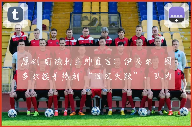 原创 前热刺主帅直言：伊戈尔・图多尔接手热刺 “注定失败”，队内氛围 “ toxic 至极”