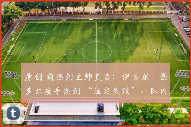 原创 前热刺主帅直言：伊戈尔・图多尔接手热刺 “注定失败”，队内氛围 “ toxic 至极”