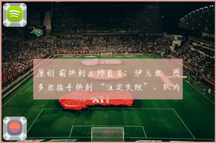 原创 前热刺主帅直言：伊戈尔・图多尔接手热刺 “注定失败”，队内氛围 “ toxic 至极”