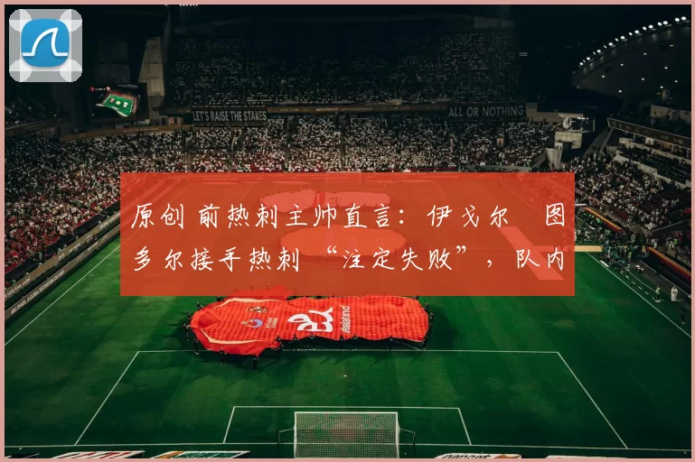 原创 前热刺主帅直言：伊戈尔・图多尔接手热刺 “注定失败”，队内氛围 “ toxic 至极”