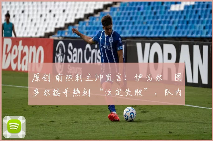 原创 前热刺主帅直言：伊戈尔・图多尔接手热刺 “注定失败”，队内氛围 “ toxic 至极”