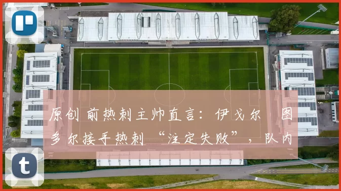原创 前热刺主帅直言:伊戈尔・图多尔接手热刺 “注定失败”,队内氛围 “ toxic 至极”