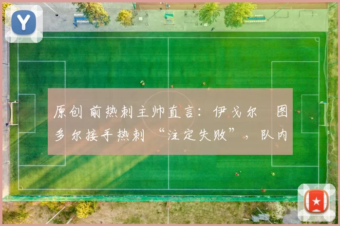 原创 前热刺主帅直言：伊戈尔・图多尔接手热刺 “注定失败”，队内氛围 “ toxic 至极”