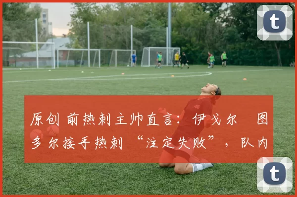 原创 前热刺主帅直言：伊戈尔・图多尔接手热刺 “注定失败”，队内氛围 “ toxic 至极”