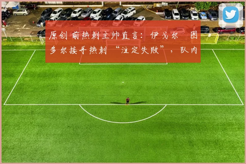 原创 前热刺主帅直言:伊戈尔・图多尔接手热刺 “注定失败”,队内氛围 “ toxic 至极”