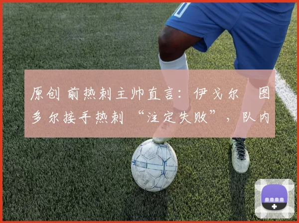 原创 前热刺主帅直言：伊戈尔・图多尔接手热刺 “注定失败”，队内氛围 “ toxic 至极”