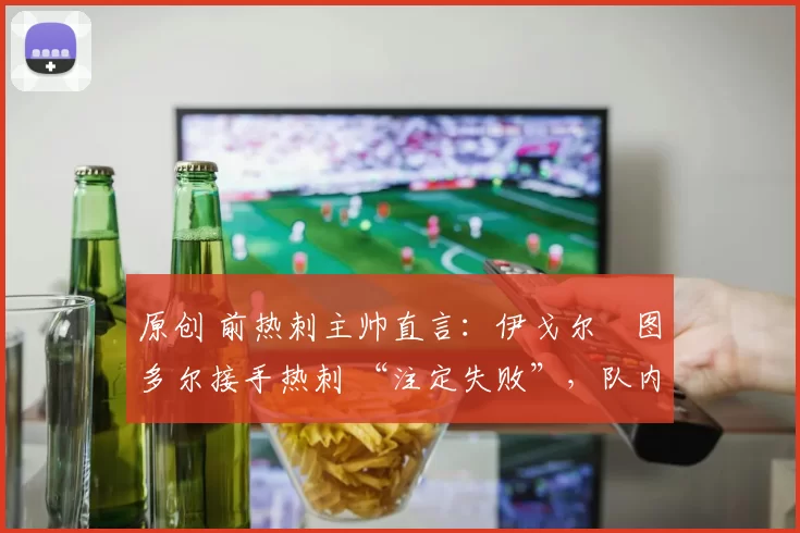 原创 前热刺主帅直言:伊戈尔・图多尔接手热刺 “注定失败”,队内氛围 “ toxic 至极”