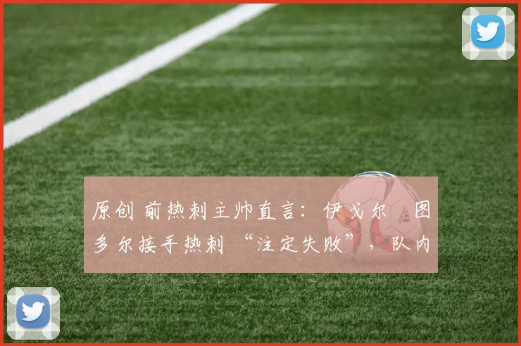 原创 前热刺主帅直言：伊戈尔・图多尔接手热刺 “注定失败”，队内氛围 “ toxic 至极”