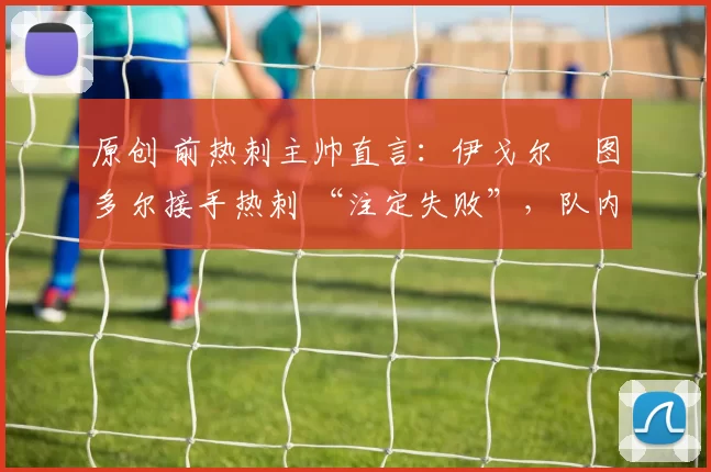 原创 前热刺主帅直言：伊戈尔・图多尔接手热刺 “注定失败”，队内氛围 “ toxic 至极”