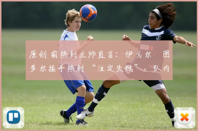 原创 前热刺主帅直言：伊戈尔・图多尔接手热刺 “注定失败”，队内氛围 “ toxic 至极”