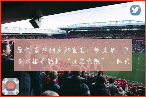 原创 前热刺主帅直言：伊戈尔・图多尔接手热刺 “注定失败”，队内氛围 “ toxic 至极”