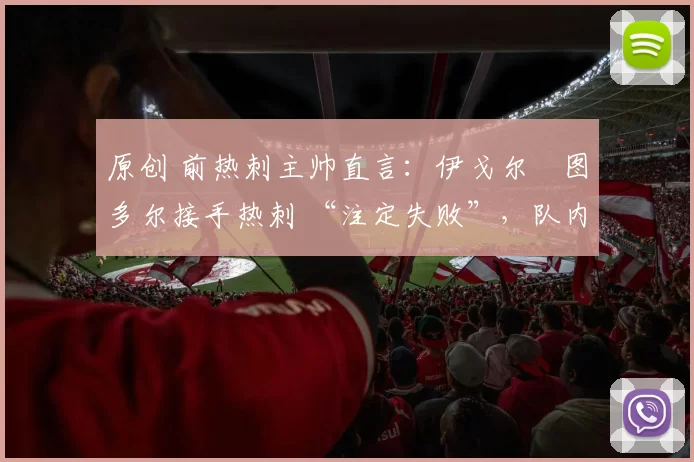 原创 前热刺主帅直言:伊戈尔・图多尔接手热刺 “注定失败”,队内氛围 “ toxic 至极”