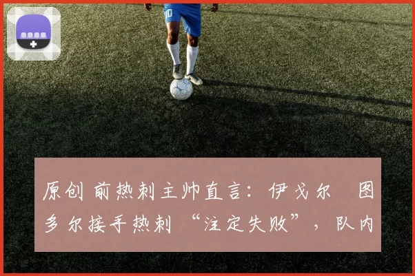 原创 前热刺主帅直言：伊戈尔・图多尔接手热刺 “注定失败”，队内氛围 “ toxic 至极”