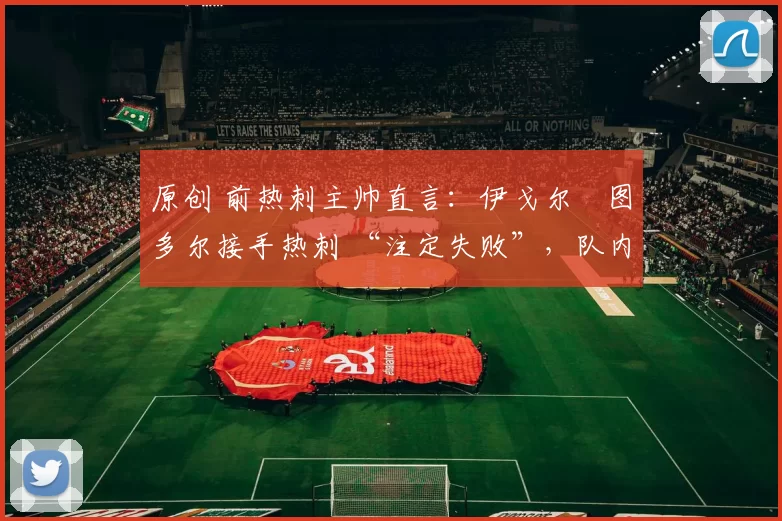 原创 前热刺主帅直言:伊戈尔・图多尔接手热刺 “注定失败”,队内氛围 “ toxic 至极”