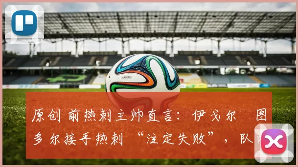 原创 前热刺主帅直言:伊戈尔・图多尔接手热刺 “注定失败”,队内氛围 “ toxic 至极”
