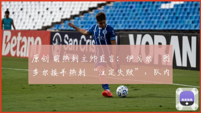 原创 前热刺主帅直言：伊戈尔・图多尔接手热刺 “注定失败”，队内氛围 “ toxic 至极”