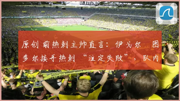 原创 前热刺主帅直言：伊戈尔・图多尔接手热刺 “注定失败”，队内氛围 “ toxic 至极”