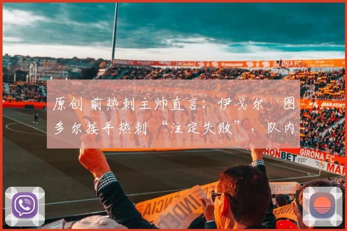 原创 前热刺主帅直言：伊戈尔・图多尔接手热刺 “注定失败”，队内氛围 “ toxic 至极”