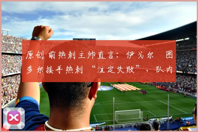 原创 前热刺主帅直言：伊戈尔・图多尔接手热刺 “注定失败”，队内氛围 “ toxic 至极”