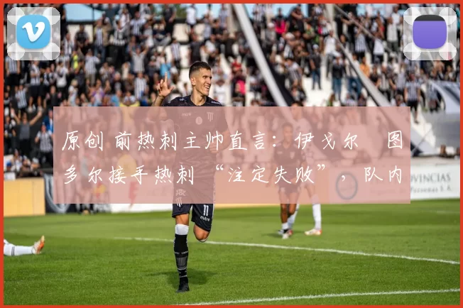 原创 前热刺主帅直言:伊戈尔・图多尔接手热刺 “注定失败”,队内氛围 “ toxic 至极”